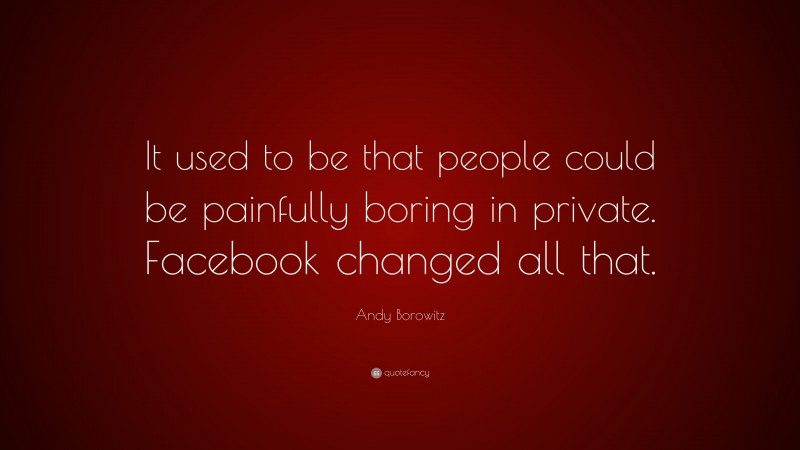 Andy Borowitz Quote: “It used to be that people could be painfully boring in private. Facebook changed all that.”