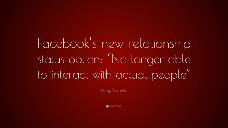 Andy Borowitz Quote: “Facebook’s new relationship status option: “No longer able to interact with actual people””