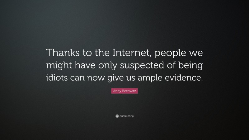 Andy Borowitz Quote: “Thanks to the Internet, people we might have only suspected of being idiots can now give us ample evidence.”