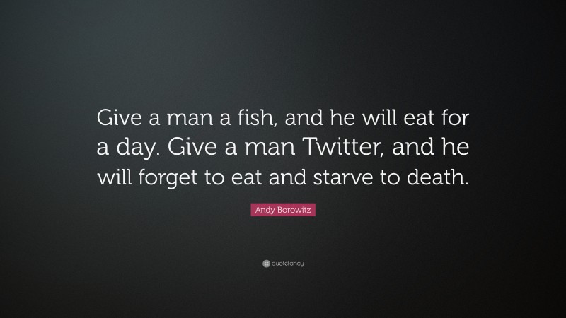 Andy Borowitz Quote: “Give a man a fish, and he will eat for a day. Give a man Twitter, and he will forget to eat and starve to death.”