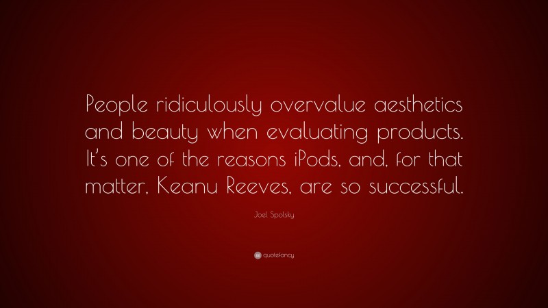 Joel Spolsky Quote: “People ridiculously overvalue aesthetics and beauty when evaluating products. It’s one of the reasons iPods, and, for that matter, Keanu Reeves, are so successful.”