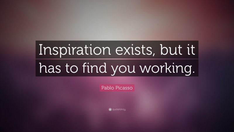 Pablo Picasso Quote: “Inspiration exists, but it has to find you working.”