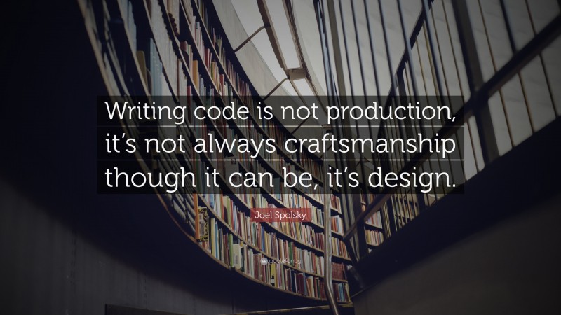 Joel Spolsky Quote: “Writing code is not production, it’s not always craftsmanship though it can be, it’s design.”