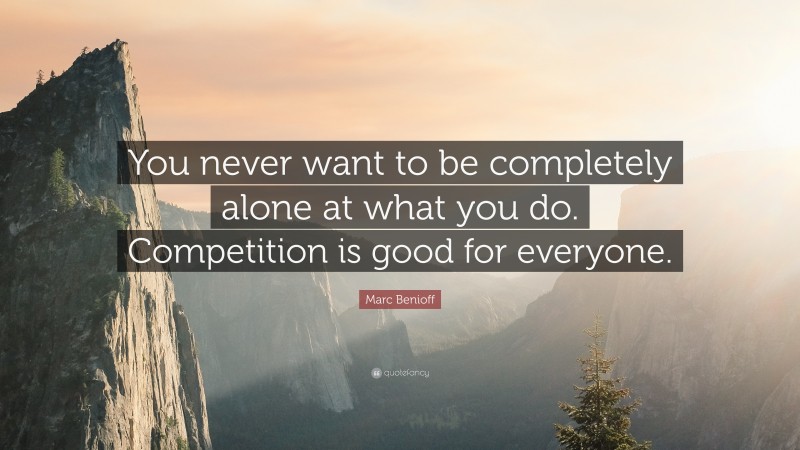 Marc Benioff Quote: “You never want to be completely alone at what you do. Competition is good for everyone.”
