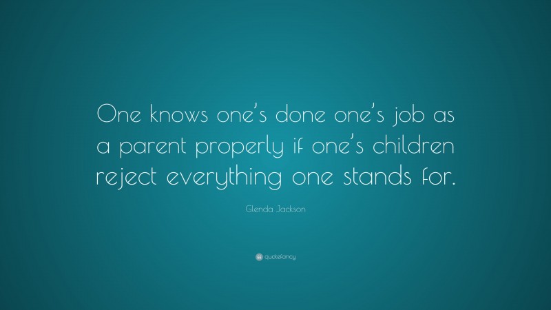 Glenda Jackson Quote: “One knows one’s done one’s job as a parent properly if one’s children reject everything one stands for.”