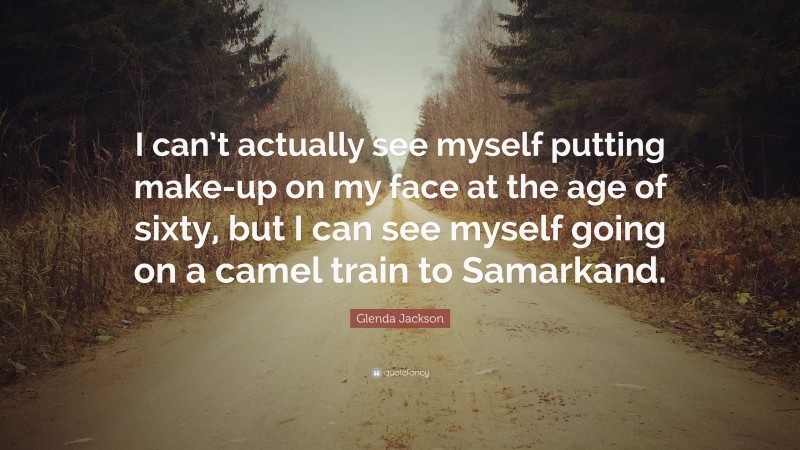 Glenda Jackson Quote: “I can’t actually see myself putting make-up on my face at the age of sixty, but I can see myself going on a camel train to Samarkand.”