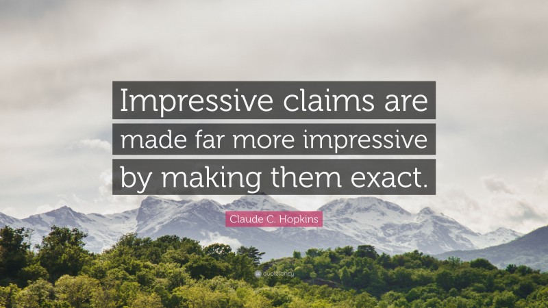 Claude C. Hopkins Quote: “Impressive claims are made far more impressive by making them exact.”