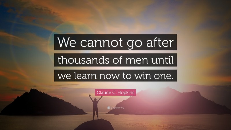Claude C. Hopkins Quote: “We cannot go after thousands of men until we learn now to win one.”