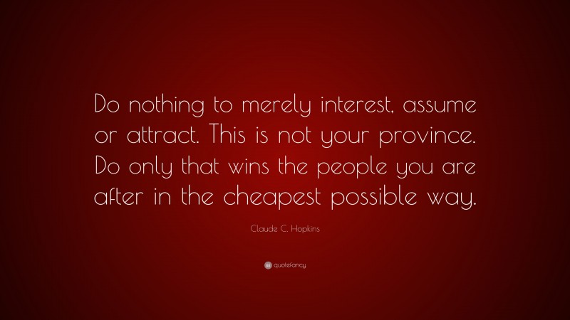 Claude C. Hopkins Quote: “Do nothing to merely interest, assume or attract. This is not your province. Do only that wins the people you are after in the cheapest possible way.”