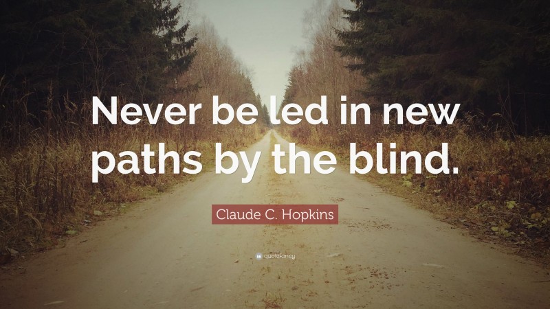 Claude C. Hopkins Quote: “Never be led in new paths by the blind.”