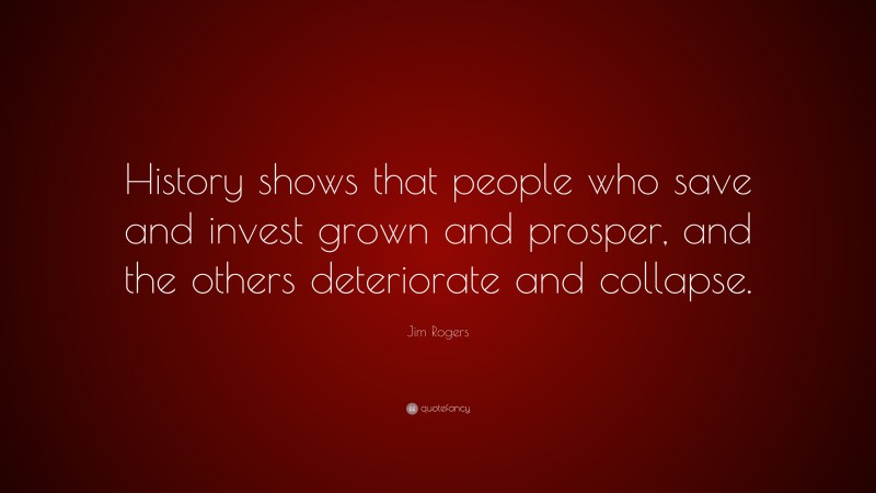 Jim Rogers Quote: “History shows that people who save and invest grown and prosper, and the others deteriorate and collapse.”