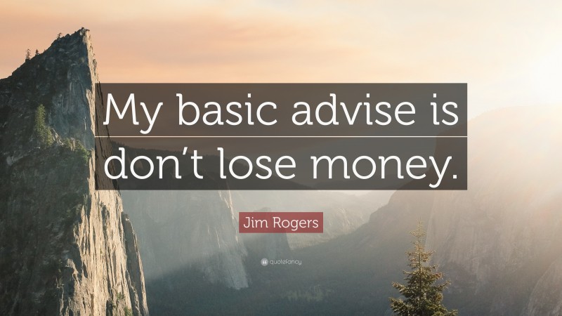 Jim Rogers Quote: “My basic advise is don’t lose money.”