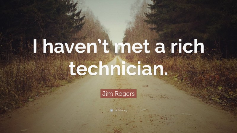 Jim Rogers Quote: “I haven’t met a rich technician.”