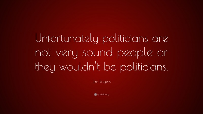 Jim Rogers Quote: “Unfortunately politicians are not very sound people or they wouldn’t be politicians.”