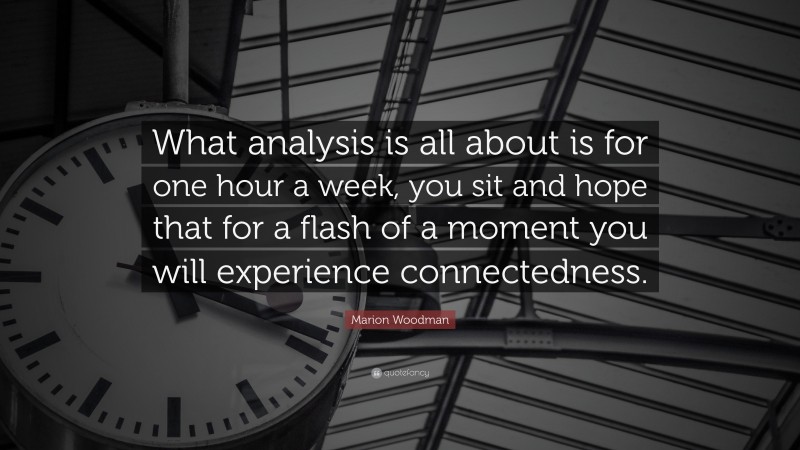 Marion Woodman Quote: “What analysis is all about is for one hour a week, you sit and hope that for a flash of a moment you will experience connectedness.”