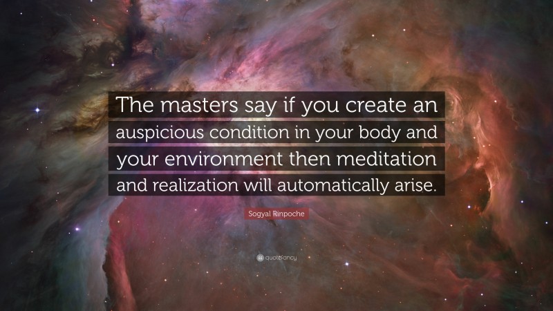 Sogyal Rinpoche Quote: “The masters say if you create an auspicious condition in your body and your environment then meditation and realization will automatically arise.”