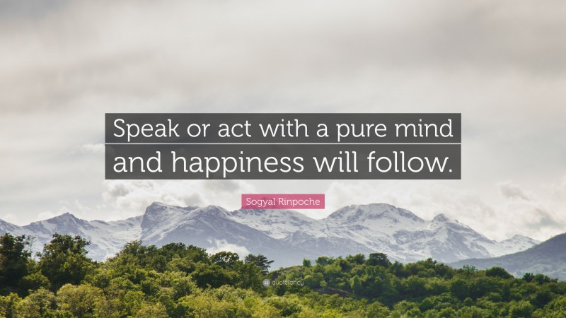 Sogyal Rinpoche Quote: “Speak or act with a pure mind and happiness will follow.”