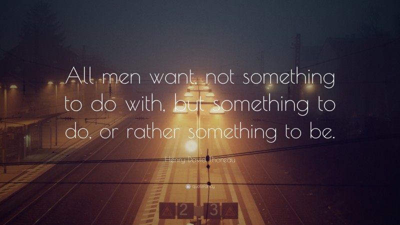 Henry David Thoreau Quote: “All men want, not something to do with, but something to do, or rather something to be.”