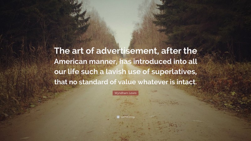 Wyndham Lewis Quote: “The art of advertisement, after the American manner, has introduced into all our life such a lavish use of superlatives, that no standard of value whatever is intact.”