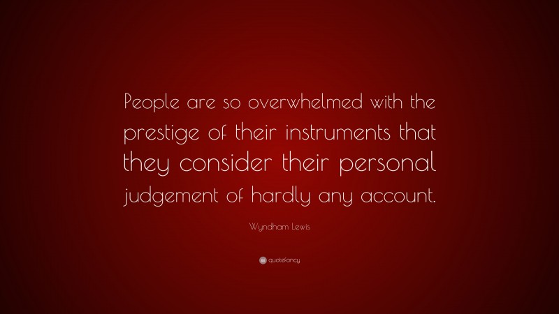 Wyndham Lewis Quote: “People are so overwhelmed with the prestige of their instruments that they consider their personal judgement of hardly any account.”