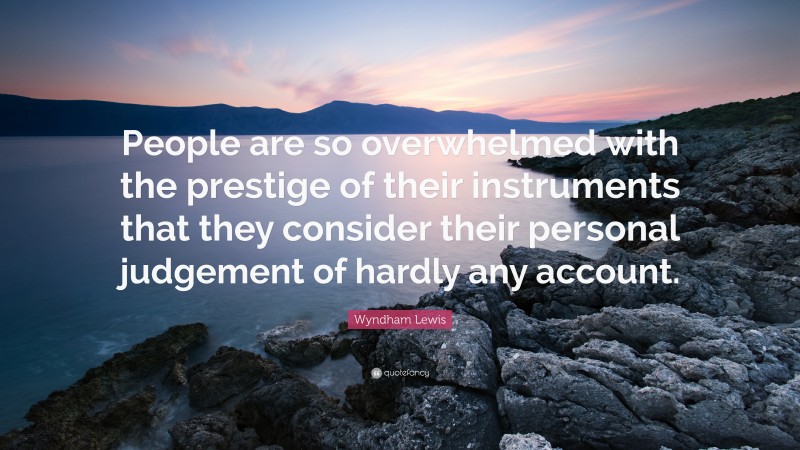 Wyndham Lewis Quote: “People are so overwhelmed with the prestige of their instruments that they consider their personal judgement of hardly any account.”