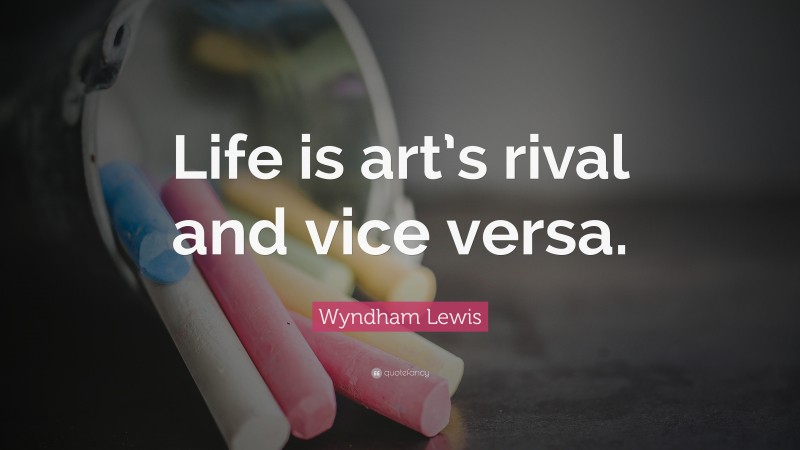 Wyndham Lewis Quote: “Life is art’s rival and vice versa.”
