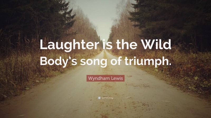 Wyndham Lewis Quote: “Laughter is the Wild Body’s song of triumph.”