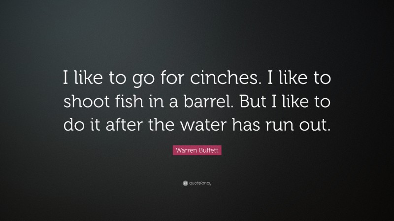 Warren Buffett Quote: “I like to go for cinches. I like to shoot fish in a barrel. But I like to do it after the water has run out.”