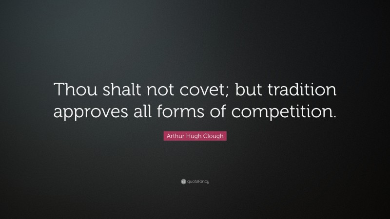 Arthur Hugh Clough Quote: “Thou shalt not covet; but tradition approves all forms of competition.”