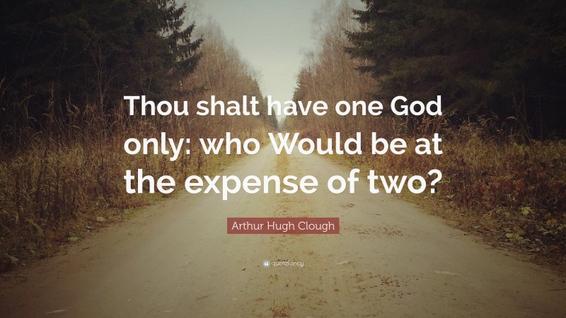 Arthur Hugh Clough Quote: “Thou shalt have one God only: who Would be at the expense of two?”