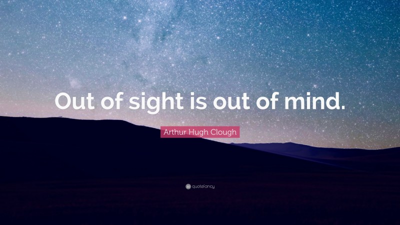 Arthur Hugh Clough Quote: “Out of sight is out of mind.”