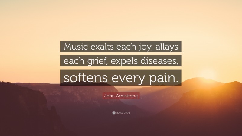 John Armstrong Quote: “Music exalts each joy, allays each grief, expels diseases, softens every pain.”