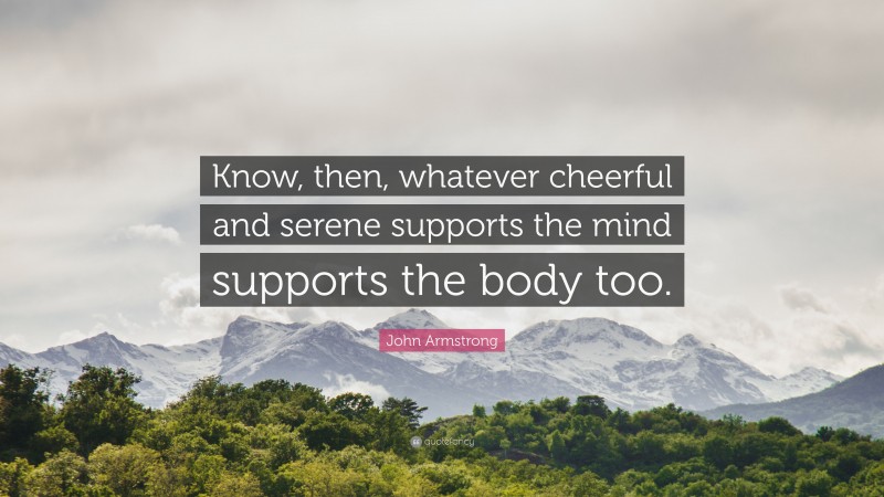 John Armstrong Quote: “Know, then, whatever cheerful and serene supports the mind supports the body too.”