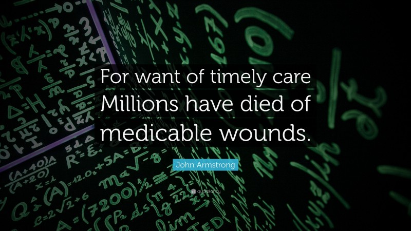 John Armstrong Quote: “For want of timely care Millions have died of medicable wounds.”