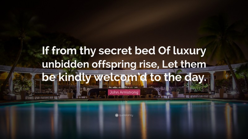 John Armstrong Quote: “If from thy secret bed Of luxury unbidden offspring rise, Let them be kindly welcom’d to the day.”