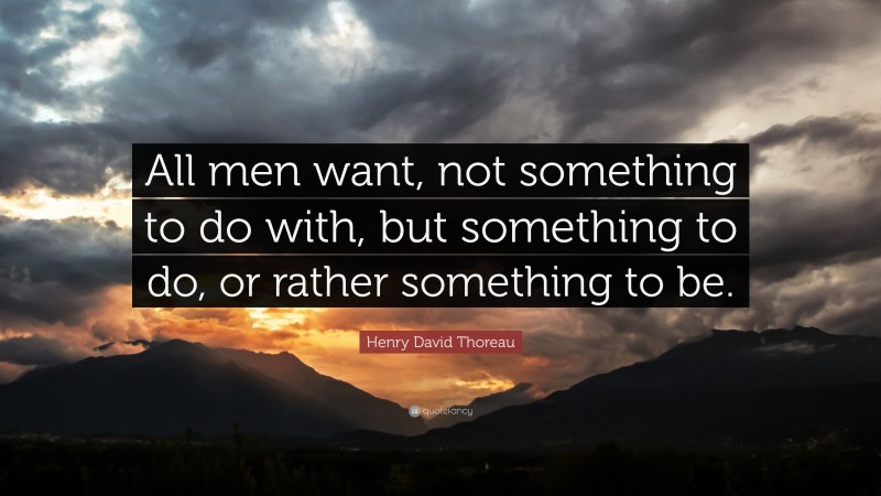 Henry David Thoreau Quote: “All men want, not something to do with, but something to do, or rather something to be.”