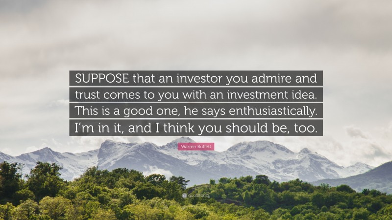 Warren Buffett Quote: “SUPPOSE that an investor you admire and trust comes to you with an investment idea. This is a good one, he says enthusiastically. I’m in it, and I think you should be, too.”