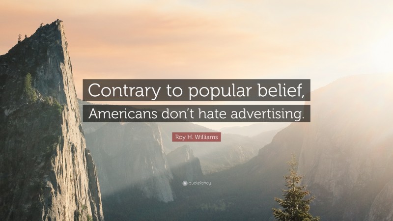 Roy H. Williams Quote: “Contrary to popular belief, Americans don’t hate advertising.”