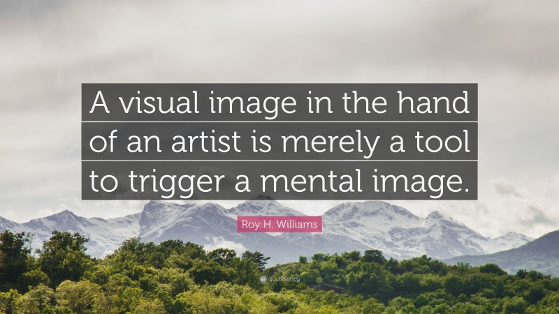 Roy H. Williams Quote: “A visual image in the hand of an artist is merely a tool to trigger a mental image.”