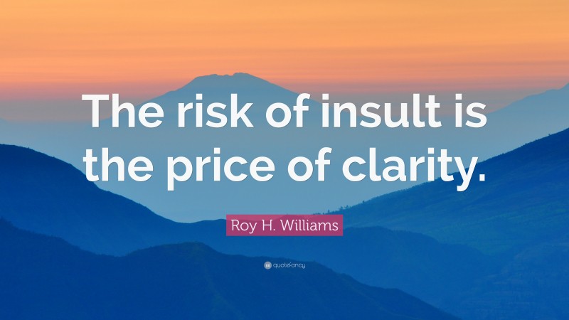 Roy H. Williams Quote: “The risk of insult is the price of clarity.”