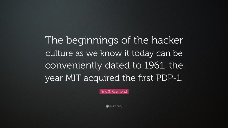 Eric S. Raymond Quote: “The beginnings of the hacker culture as we know it today can be conveniently dated to 1961, the year MIT acquired the first PDP-1.”