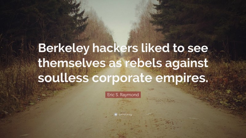 Eric S. Raymond Quote: “Berkeley hackers liked to see themselves as rebels against soulless corporate empires.”