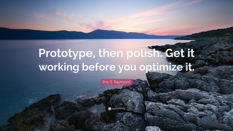 Eric S. Raymond Quote: “Prototype, then polish. Get it working before you optimize it.”