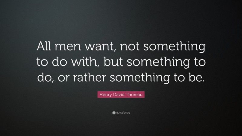 Henry David Thoreau Quote: “All men want, not something to do with, but something to do, or rather something to be.”