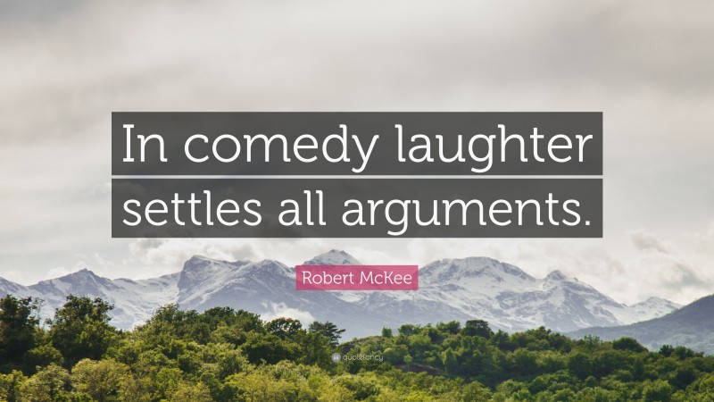 Robert McKee Quote: “In comedy laughter settles all arguments.”