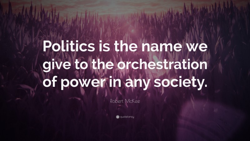 Robert McKee Quote: “Politics is the name we give to the orchestration of power in any society.”