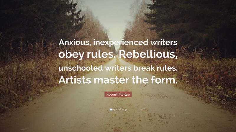 Robert McKee Quote: “Anxious, inexperienced writers obey rules. Rebellious, unschooled writers break rules. Artists master the form.”