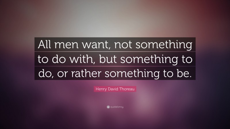 Henry David Thoreau Quote: “All men want, not something to do with, but something to do, or rather something to be.”