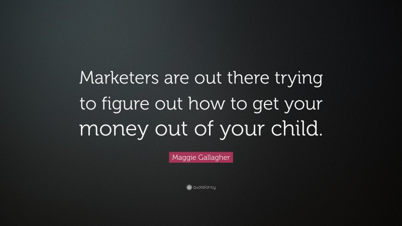 Maggie Gallagher Quote: “Marketers are out there trying to figure out how to get your money out of your child.”