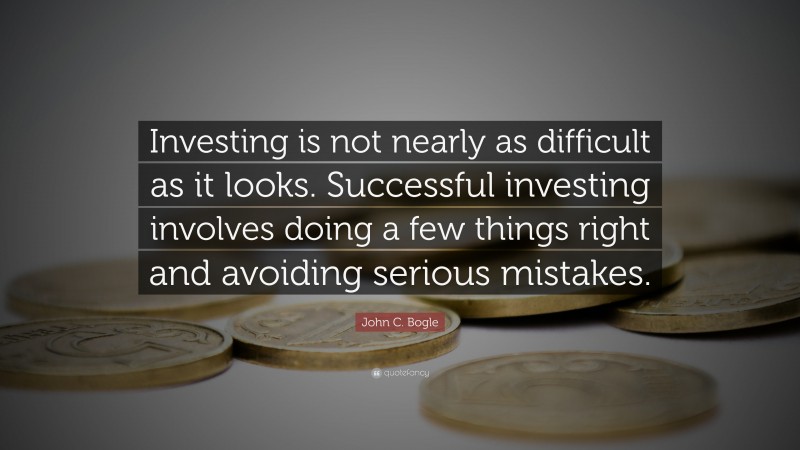John C. Bogle Quote: “Investing is not nearly as difficult as it looks. Successful investing involves doing a few things right and avoiding serious mistakes.”